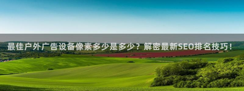 杏宇官方平台官网下载：最佳户外广告设备像素多少是多少？解密最新SEO排名技巧！