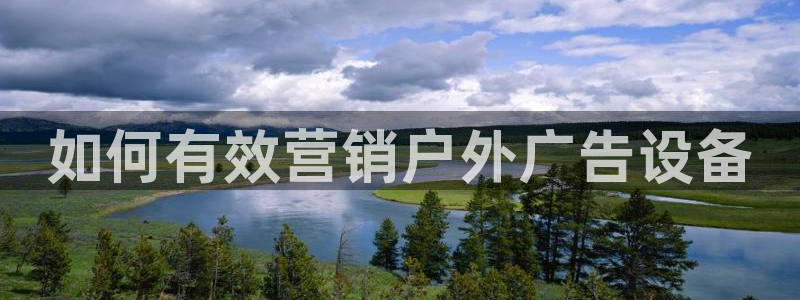 杏宇代理注册：如何有效营销户外广告设备