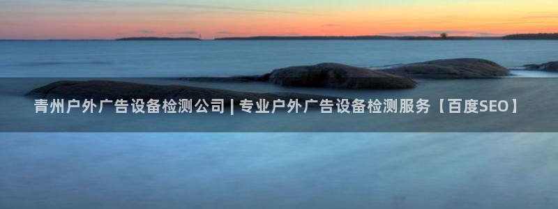 杏宇平台提现为什么这么久呢：青州户外广告设备检测公司 | 专业户外广告设备检测服务【百度SEO】