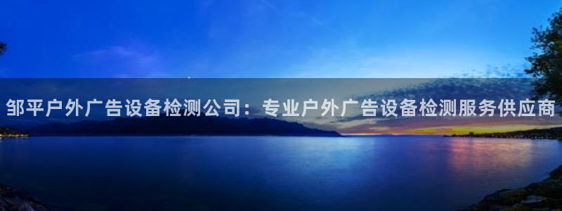 杏宇平台代理多少钱一次：邹平户外广告设备检测公司：专业户外广告设备检测服务供应商