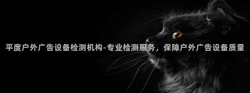 杏宇平台登录步骤：平度户外广告设备检测机构-专业检测服务，保障户外广告设备质量