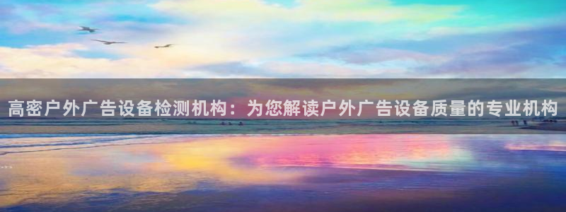 杏宇平台代理：高密户外广告设备检测机构：为您解读户外广告设备质量的专业机构