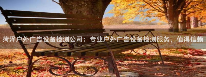 杏宇平台代理多少钱一次：菏泽户外广告设备检测公司：专业户外广告设备检测服务，值得信赖