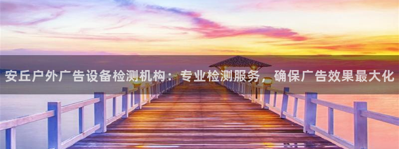 杏宇平台登录步骤：安丘户外广告设备检测机构：专业检测服务，确保广告效果最大化