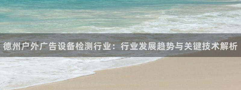 杏宇平台代理怎么样可靠吗：德州户外广告设备检测行业：行业发展趋势与关键技术解析