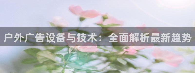 杏宇平台总代理电话：户外广告设备与技术：全面解析最新趋势