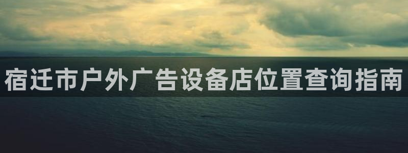 杏宇平台招商电话号码：宿迁市户外广告设备店位置查询指南