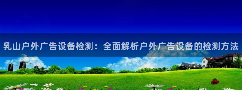 杏宇平台测速链接：乳山户外广告设备检测：全面解析户外广告设备的检测方法