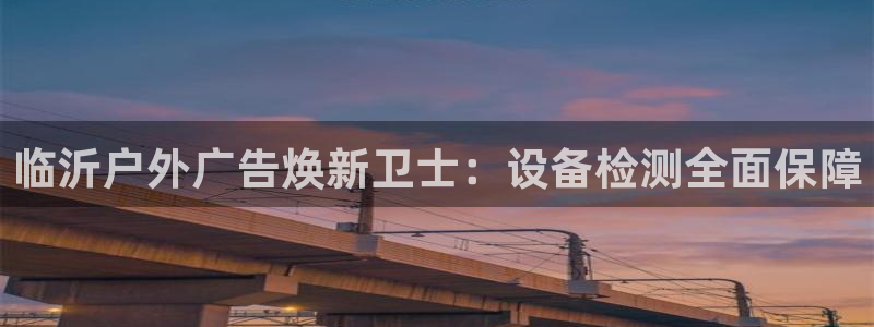 杏宇平台好吗：临沂户外广告焕新卫士：设备检测全面保障