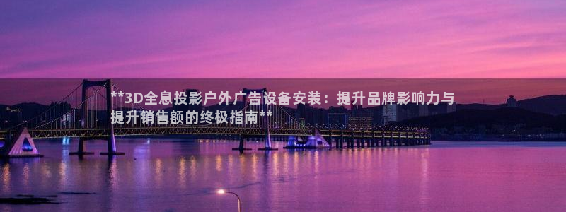 杏宇平台怎么样知乎：**3D全息投影户外广告设备安装：提升品牌影响力与
提升销售额的终极指南**