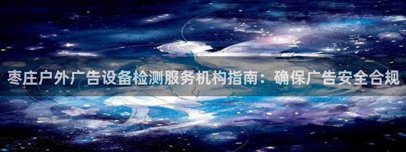 杏宇平台代理多少钱一次：枣庄户外广告设备检测服务机构指南：确保广告安全合规