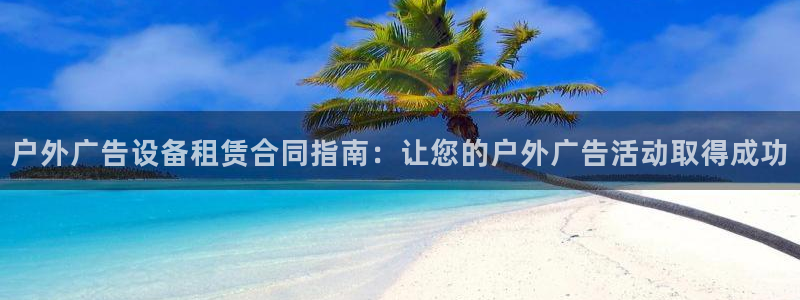 杏宇平台怎么样知乎：户外广告设备租赁合同指南：让您的户外广告活动取得成功