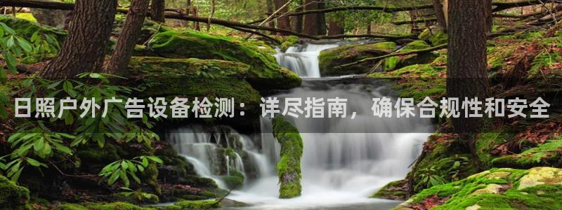 杏宇平台好吗：日照户外广告设备检测：详尽指南，确保合规性和安全