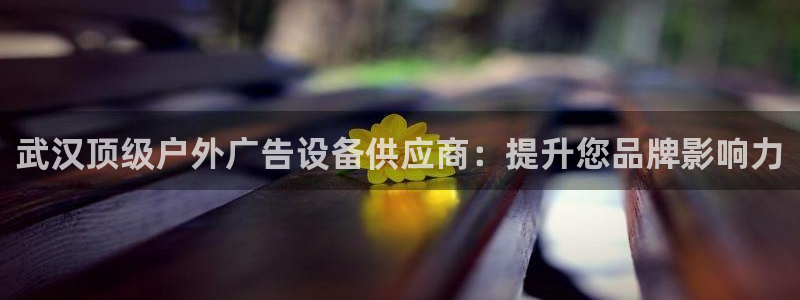 杏宇平台提现为什么这么久呢：武汉顶级户外广告设备供应商：提升您品牌影响力