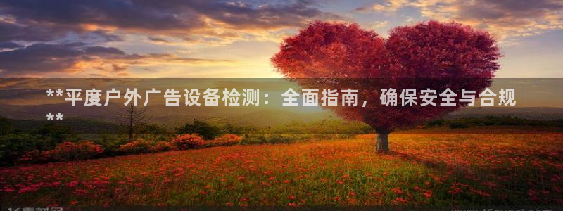 杏宇官方平台官网：**平度户外广告设备检测：全面指南，确保安全与合规
**