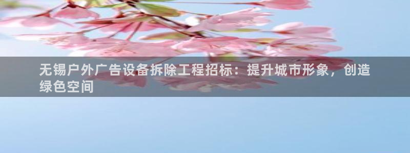 杏宇平台代理怎么样赚钱：无锡户外广告设备拆除工程招标：提升城市形象，创造
绿色空间