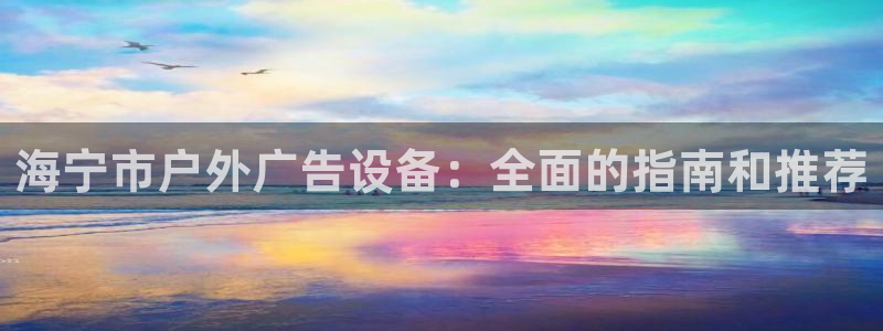 杏宇平台代理怎么样：海宁市户外广告设备：全面的指南和推荐