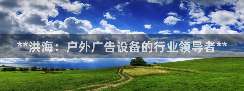 杏宇平台代理怎么赚钱快：**洪海：户外广告设备的行业领导者**