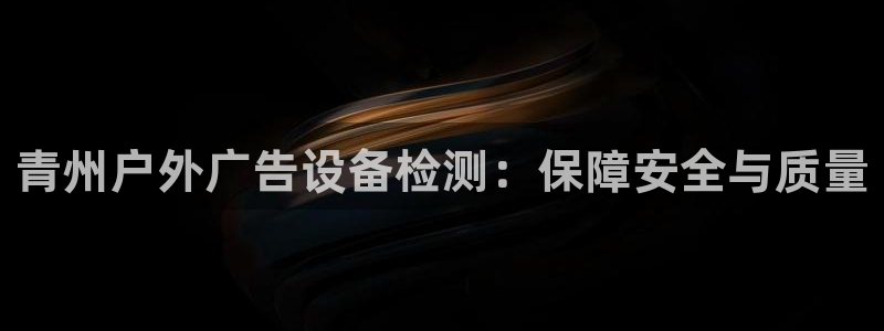 杏宇平台怎么样知乎：青州户外广告设备检测：保障安全与质量