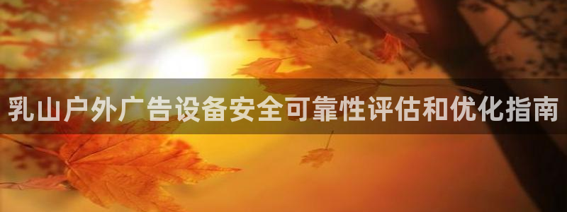 杏宇平台注册登录：乳山户外广告设备安全可靠性评估和优化指南