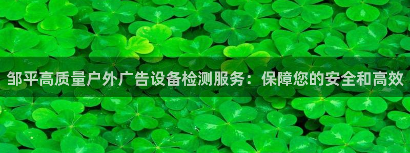 杏宇官方平台官网下载：邹平高质量户外广告设备检测服务：保障您的安全和高效