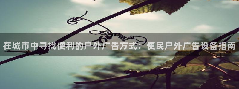 杏宇平台注册登录：在城市中寻找便利的户外广告方式：便民户外广告设备指南
