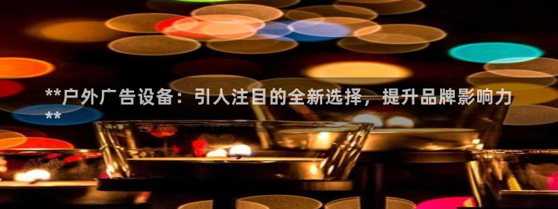 杏宇平台好吗：**户外广告设备：引人注目的全新选择，提升品牌影响力
**