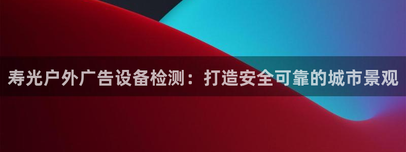 杏宇平台测速链接：寿光户外广告设备检测：打造安全可靠的城市景观