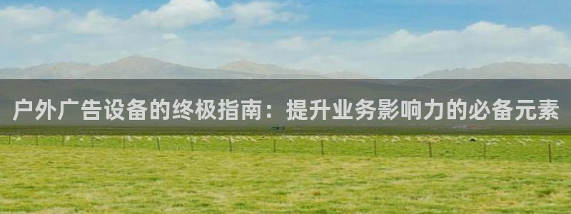 杏宇代理注册：户外广告设备的终极指南：提升业务影响力的必备元素