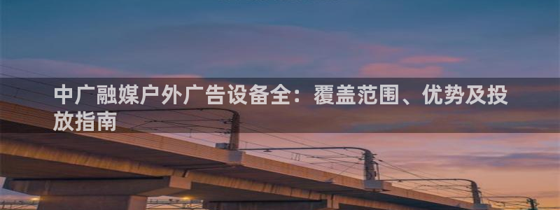 杏宇平台代理怎么样啊：中广融媒户外广告设备全：覆盖范围、优势及投
放指南