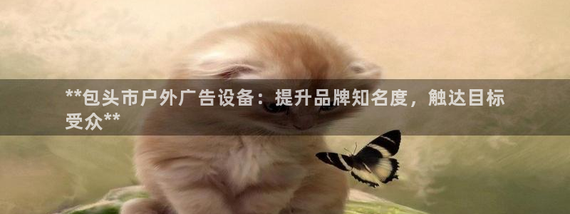 杏宇平台登录步骤是什么：**包头市户外广告设备：提升品牌知名度，触达目标
受众**
