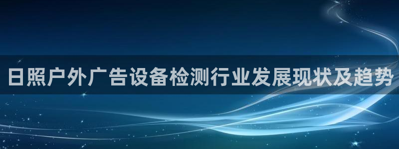 杏宇平台总代理电话：日照户外广告设备检测行业发展现状及趋势