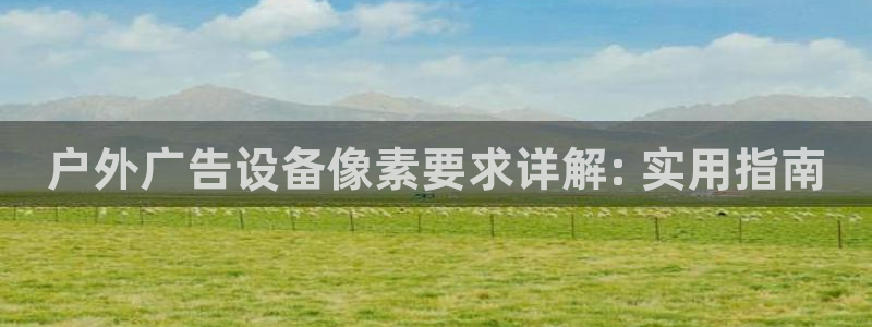 杏宇平台代理多少钱一个：户外广告设备像素要求详解: 实用指南
