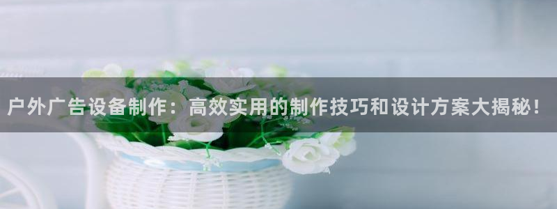 杏宇平台代理怎么样可靠吗：户外广告设备制作：高效实用的制作技巧和设计方案大揭秘！