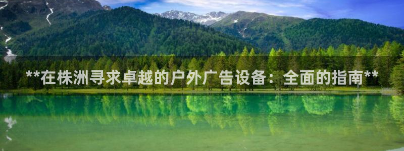 杏宇平台提现为什么这么久呢：**在株洲寻求卓越的户外广告设备：全面的指南**