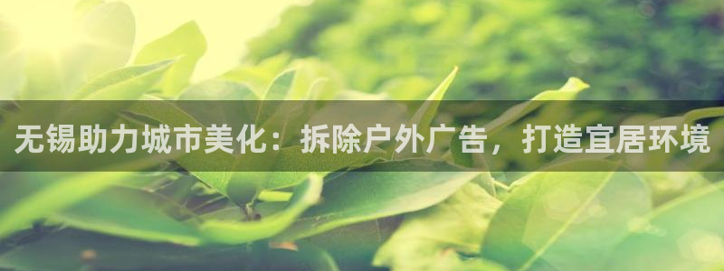 杏宇平台代理怎么赚钱的：无锡助力城市美化：拆除户外广告，打造宜居环境