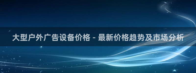 杏宇平台代理多少钱一个：大型户外广告设备价格 - 最新价格趋势及市场分析