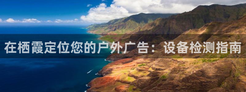 杏宇平台客服：在栖霞定位您的户外广告：设备检测指南