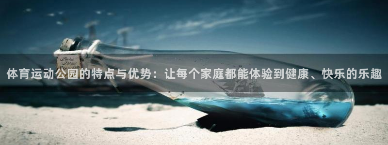 xc体育app官方网站：体育运动公园的特点与优势：让每个家庭都能体验到健康、快乐的乐趣