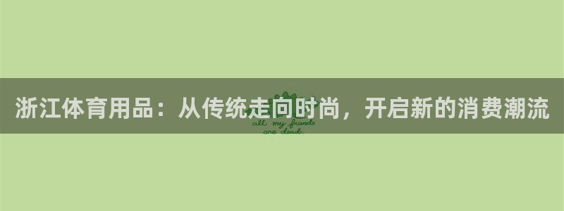 xc体育app官方网站：浙江体育用品：从传统走向时尚，开启新的消费潮流